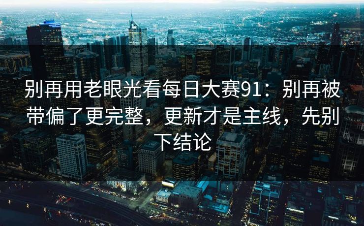 别再用老眼光看每日大赛91：别再被带偏了更完整，更新才是主线，先别下结论  第1张