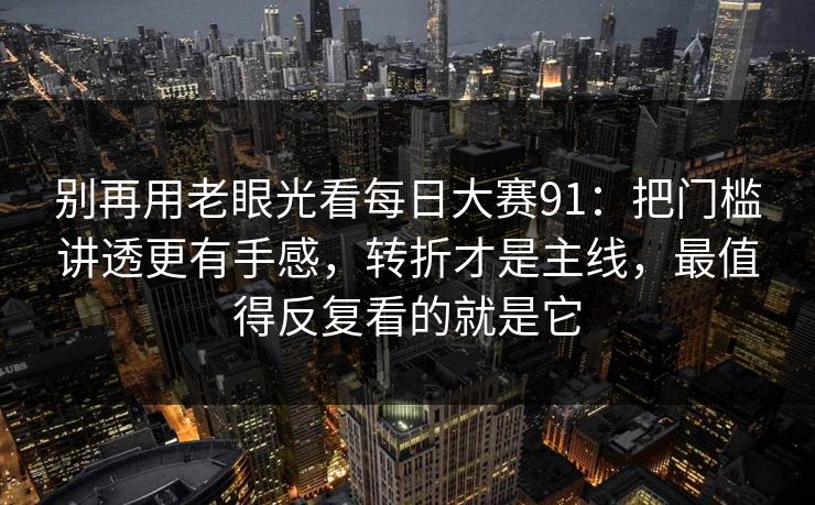 别再用老眼光看每日大赛91：把门槛讲透更有手感，转折才是主线，最值得反复看的就是它  第1张