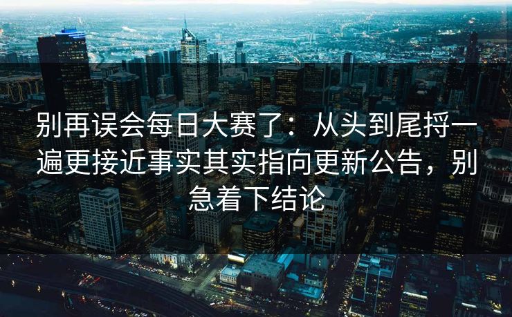 别再误会每日大赛了：从头到尾捋一遍更接近事实其实指向更新公告，别急着下结论  第1张