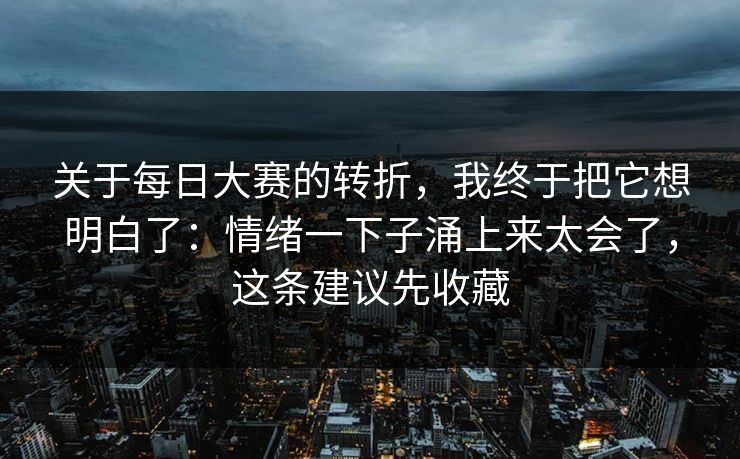 关于每日大赛的转折，我终于把它想明白了：情绪一下子涌上来太会了，这条建议先收藏  第1张