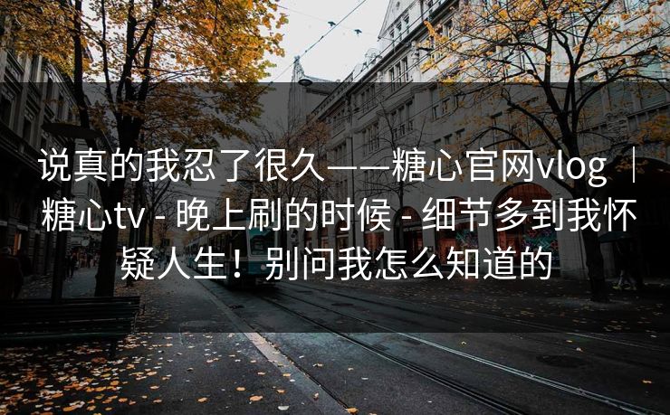 说真的我忍了很久——糖心官网vlog ｜ 糖心tv - 晚上刷的时候 细节多到我怀疑人生！别问我怎么知道的  第1张