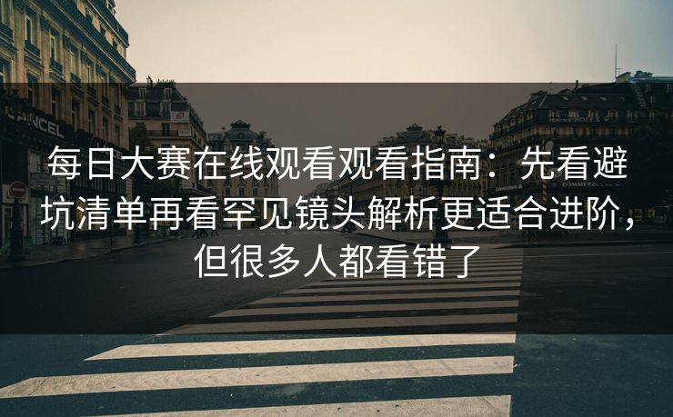 每日大赛在线观看观看指南：先看避坑清单再看罕见镜头解析更适合进阶，但很多人都看错了  第1张