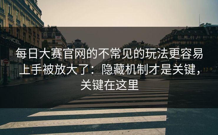 每日大赛官网的不常见的玩法更容易上手被放大了：隐藏机制才是关键，关键在这里  第1张