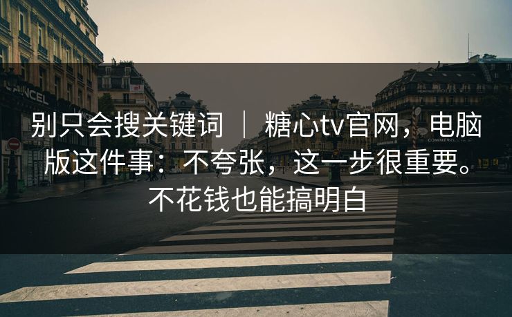 别只会搜关键词 ｜ 糖心tv官网，电脑版这件事：不夸张，这一步很重要。不花钱也能搞明白  第1张