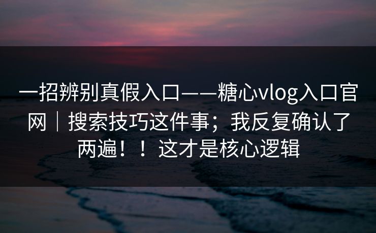 一招辨别真假入口——糖心vlog入口官网｜搜索技巧这件事；我反复确认了两遍！！这才是核心逻辑  第1张