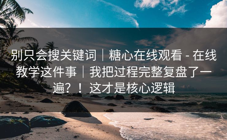 别只会搜关键词｜糖心在线观看 - 在线教学这件事｜我把过程完整复盘了一遍？！这才是核心逻辑  第1张