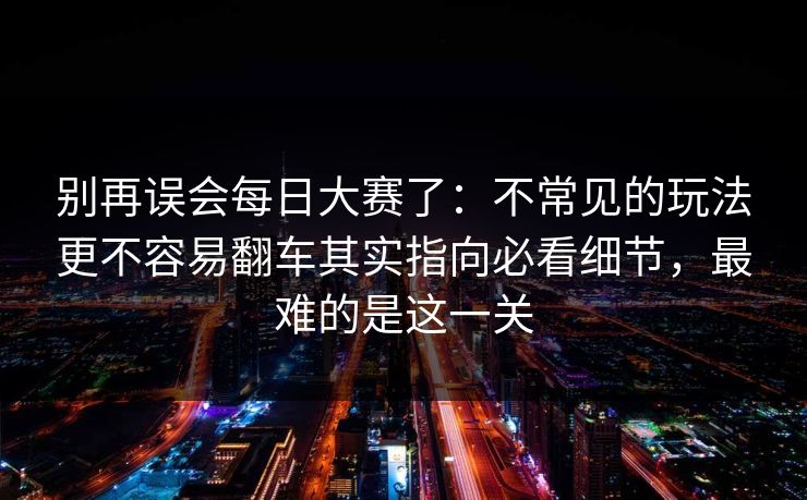 别再误会每日大赛了：不常见的玩法更不容易翻车其实指向必看细节，最难的是这一关  第1张