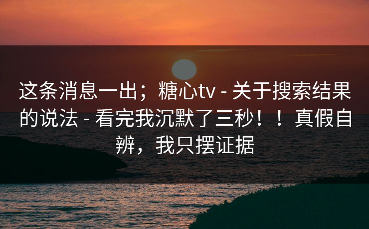 这条消息一出；糖心tv - 关于搜索结果的说法 看完我沉默了三秒！！真假自辨，我只摆证据  第1张