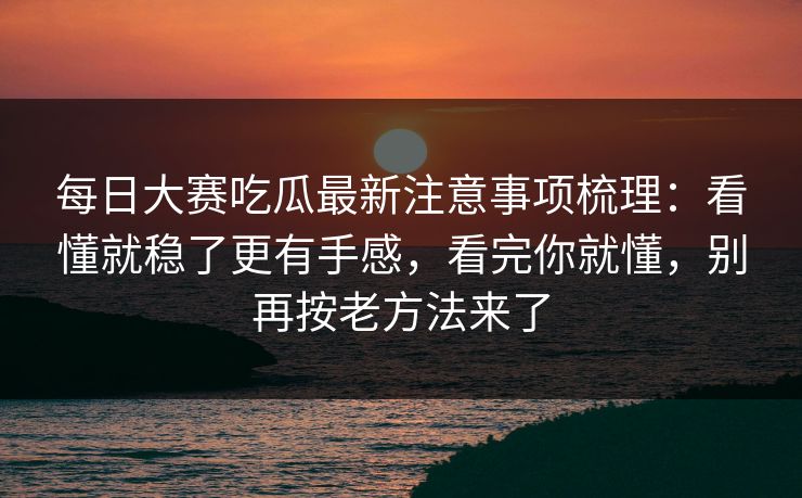每日大赛吃瓜最新注意事项梳理：看懂就稳了更有手感，看完你就懂，别再按老方法来了  第1张