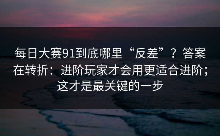 每日大赛91到底哪里“反差”？答案在转折：进阶玩家才会用更适合进阶；这才是最关键的一步  第1张