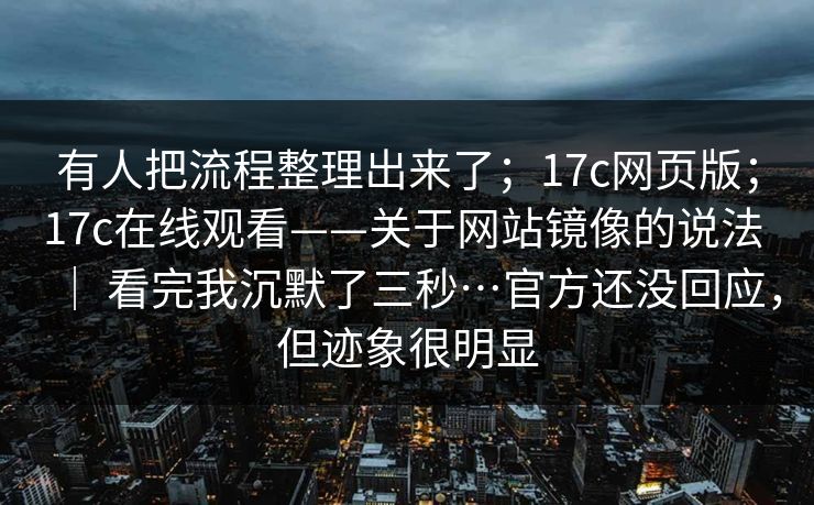 有人把流程整理出来了；17c网页版；17c在线观看——关于网站镜像的说法 ｜ 看完我沉默了三秒…官方还没回应，但迹象很明显  第1张