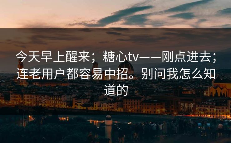 今天早上醒来；糖心tv——刚点进去；连老用户都容易中招。别问我怎么知道的  第1张