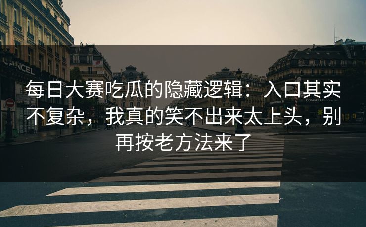 每日大赛吃瓜的隐藏逻辑：入口其实不复杂，我真的笑不出来太上头，别再按老方法来了  第1张
