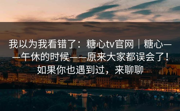 我以为我看错了：糖心tv官网｜糖心——午休的时候——原来大家都误会了！如果你也遇到过，来聊聊  第1张