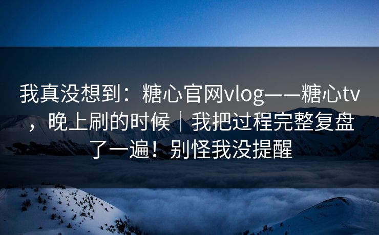 我真没想到：糖心官网vlog——糖心tv，晚上刷的时候｜我把过程完整复盘了一遍！别怪我没提醒  第1张