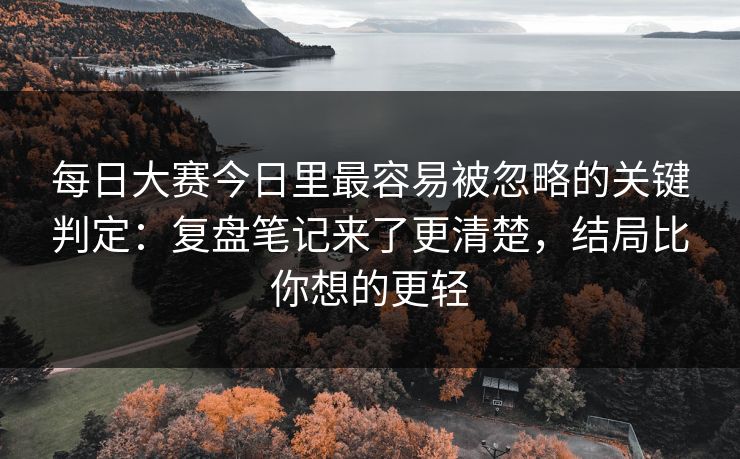 每日大赛今日里最容易被忽略的关键判定：复盘笔记来了更清楚，结局比你想的更轻  第1张