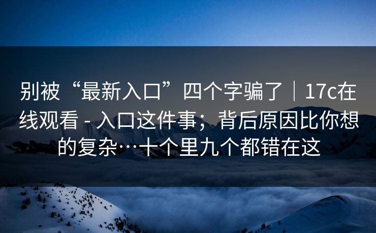 别被“最新入口”四个字骗了｜17c在线观看 - 入口这件事；背后原因比你想的复杂…十个里九个都错在这  第1张