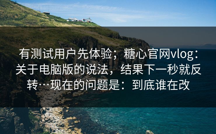 有测试用户先体验；糖心官网vlog：关于电脑版的说法，结果下一秒就反转…现在的问题是：到底谁在改  第1张