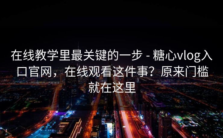 在线教学里最关键的一步 - 糖心vlog入口官网，在线观看这件事？原来门槛就在这里  第1张