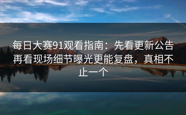 每日大赛91观看指南：先看更新公告再看现场细节曝光更能复盘，真相不止一个  第1张