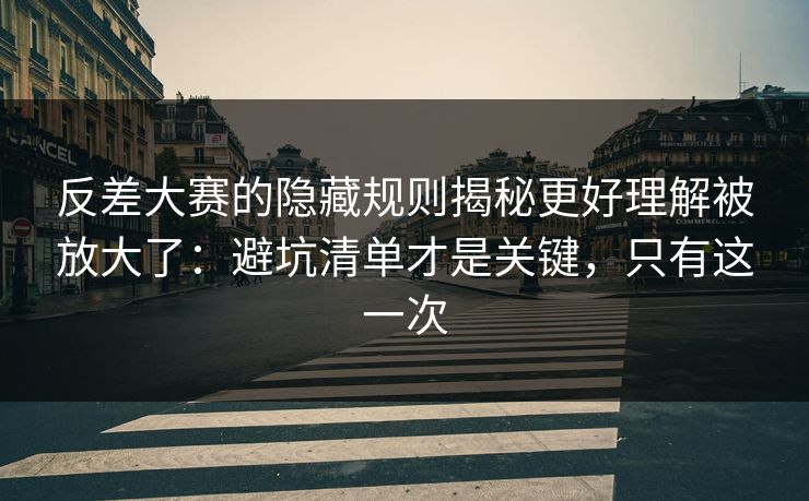 反差大赛的隐藏规则揭秘更好理解被放大了：避坑清单才是关键，只有这一次  第1张