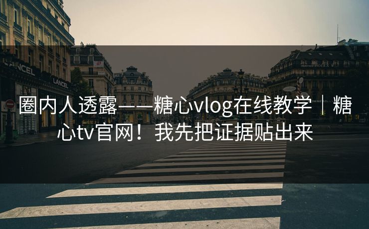 圈内人透露——糖心vlog在线教学｜糖心tv官网！我先把证据贴出来  第1张