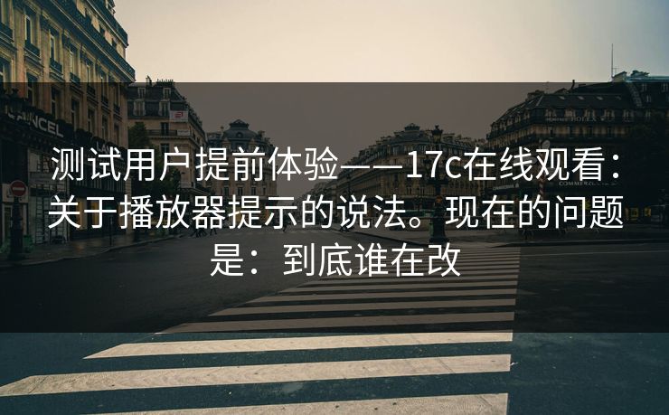 测试用户提前体验——17c在线观看：关于播放器提示的说法。现在的问题是：到底谁在改  第1张