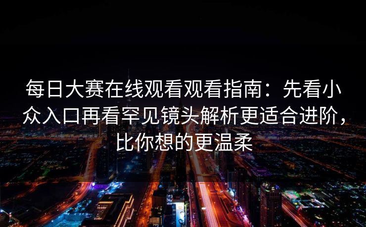 每日大赛在线观看观看指南：先看小众入口再看罕见镜头解析更适合进阶，比你想的更温柔  第1张