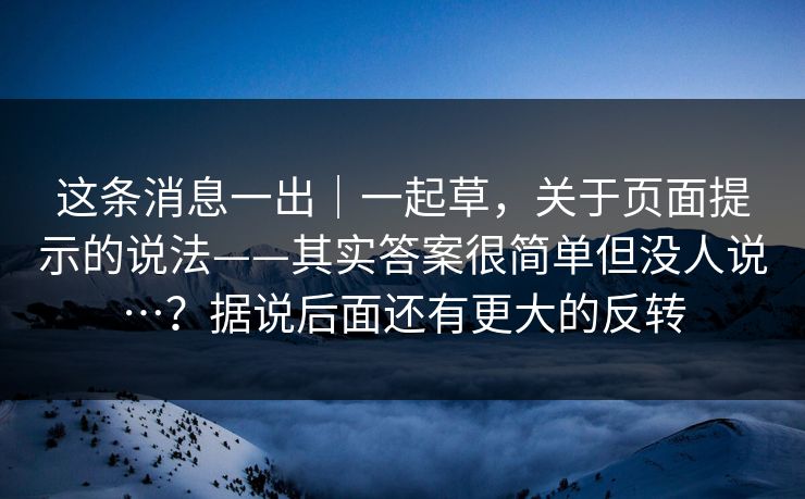 这条消息一出｜一起草，关于页面提示的说法——其实答案很简单但没人说…？据说后面还有更大的反转  第1张