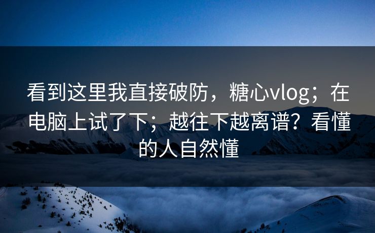 看到这里我直接破防，糖心vlog；在电脑上试了下；越往下越离谱？看懂的人自然懂  第1张