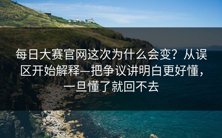 每日大赛官网这次为什么会变？从误区开始解释—把争议讲明白更好懂，一旦懂了就回不去  第1张