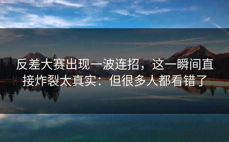 反差大赛出现一波连招，这一瞬间直接炸裂太真实：但很多人都看错了  第1张