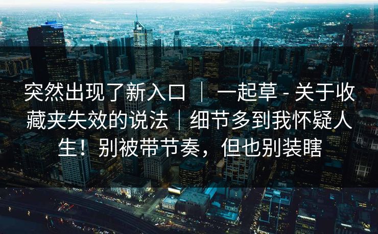 突然出现了新入口 ｜ 一起草 - 关于收藏夹失效的说法｜细节多到我怀疑人生！别被带节奏，但也别装瞎  第1张