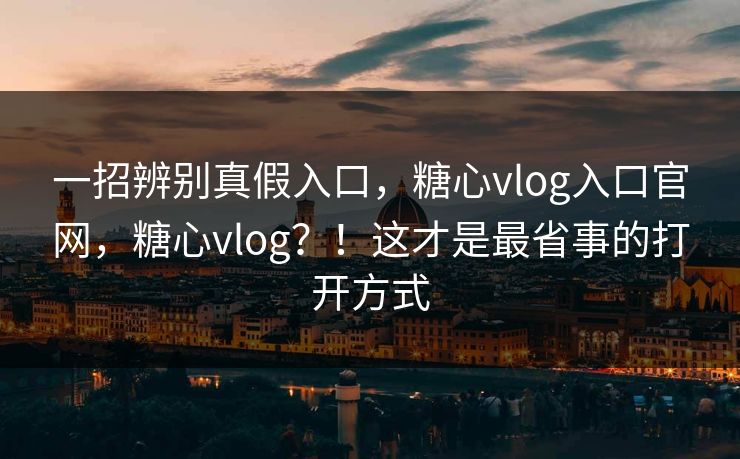 一招辨别真假入口，糖心vlog入口官网，糖心vlog？！这才是最省事的打开方式  第1张