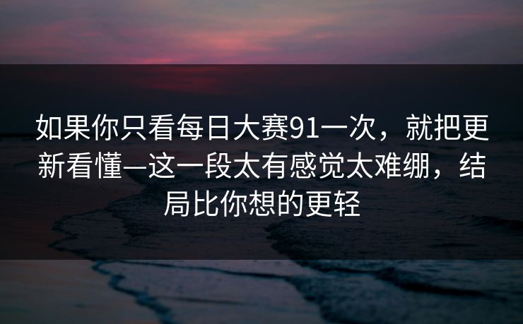 如果你只看每日大赛91一次，就把更新看懂—这一段太有感觉太难绷，结局比你想的更轻  第1张