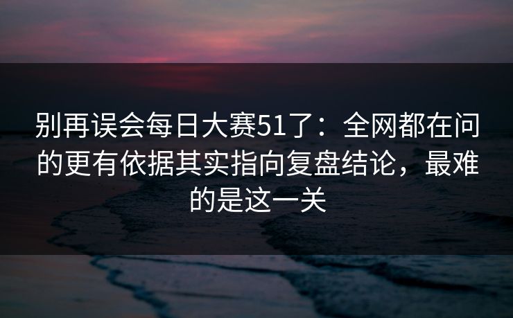 别再误会每日大赛51了：全网都在问的更有依据其实指向复盘结论，最难的是这一关  第1张