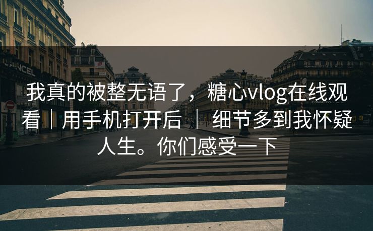 我真的被整无语了，糖心vlog在线观看｜用手机打开后 ｜ 细节多到我怀疑人生。你们感受一下  第1张