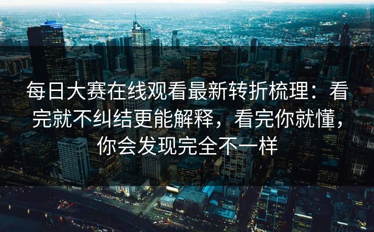 每日大赛在线观看最新转折梳理：看完就不纠结更能解释，看完你就懂，你会发现完全不一样  第1张