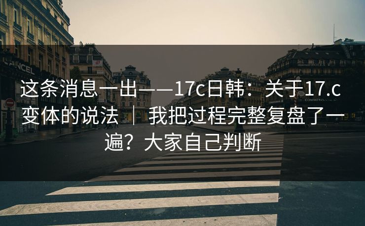 这条消息一出——17c日韩：关于17.c 变体的说法 ｜ 我把过程完整复盘了一遍？大家自己判断  第1张