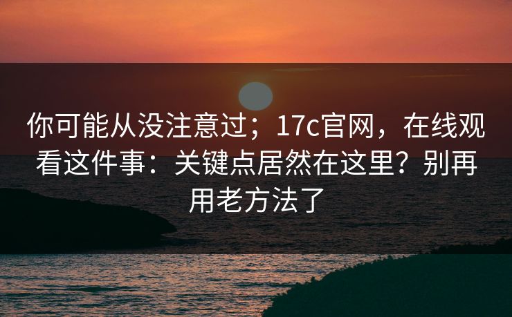 你可能从没注意过；17c官网，在线观看这件事：关键点居然在这里？别再用老方法了  第1张