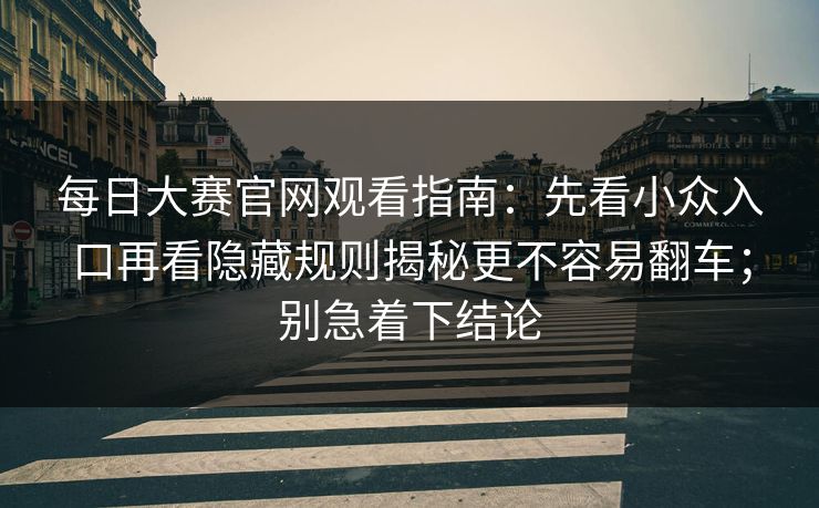 每日大赛官网观看指南：先看小众入口再看隐藏规则揭秘更不容易翻车；别急着下结论  第1张