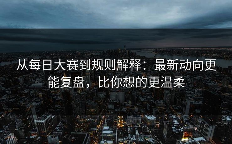 从每日大赛到规则解释：最新动向更能复盘，比你想的更温柔  第1张