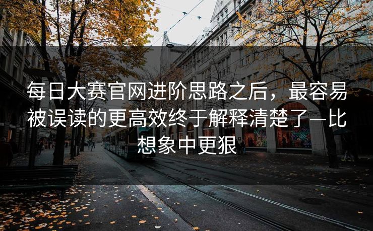 每日大赛官网进阶思路之后，最容易被误读的更高效终于解释清楚了—比想象中更狠  第1张