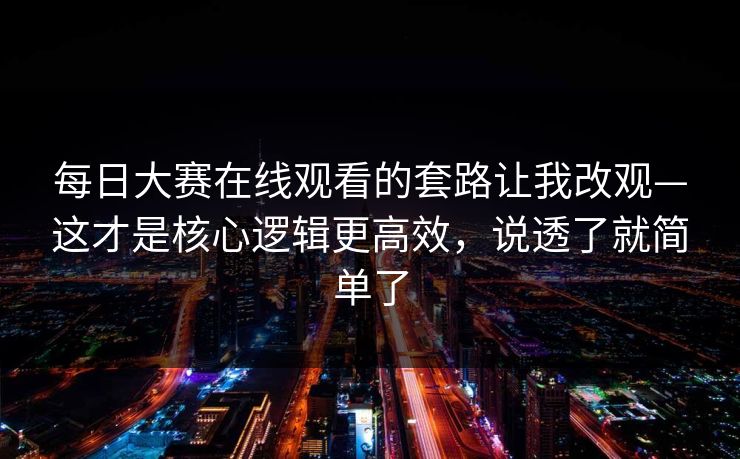 每日大赛在线观看的套路让我改观—这才是核心逻辑更高效，说透了就简单了  第1张