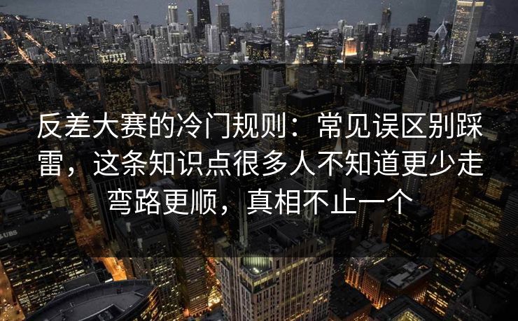 反差大赛的冷门规则：常见误区别踩雷，这条知识点很多人不知道更少走弯路更顺，真相不止一个  第1张