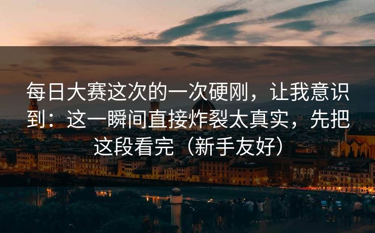 每日大赛这次的一次硬刚，让我意识到：这一瞬间直接炸裂太真实，先把这段看完（新手友好）  第1张
