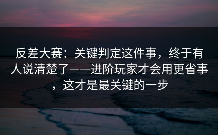 反差大赛：关键判定这件事，终于有人说清楚了——进阶玩家才会用更省事，这才是最关键的一步  第1张