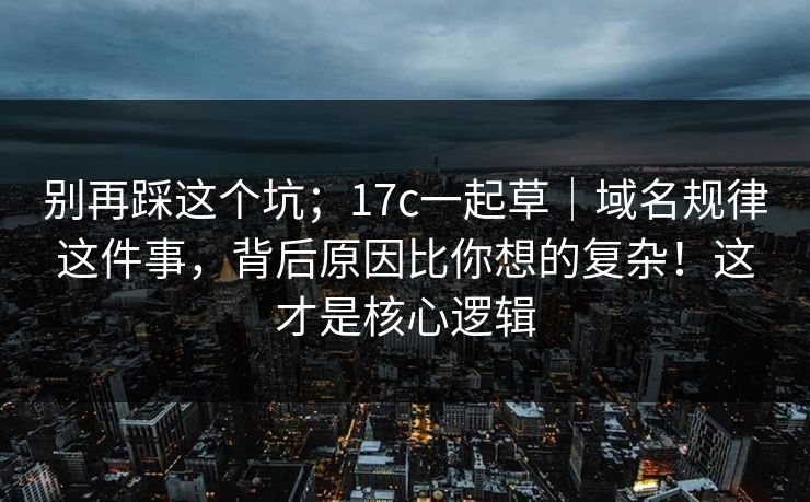 别再踩这个坑；17c一起草｜域名规律这件事，背后原因比你想的复杂！这才是核心逻辑  第1张