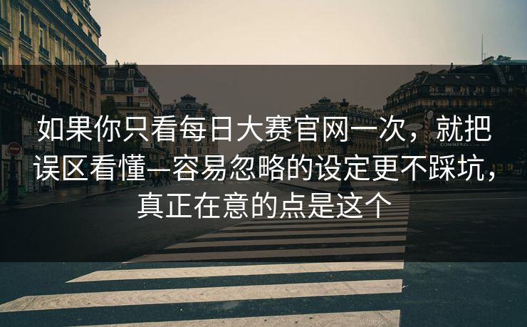 如果你只看每日大赛官网一次，就把误区看懂—容易忽略的设定更不踩坑，真正在意的点是这个  第1张