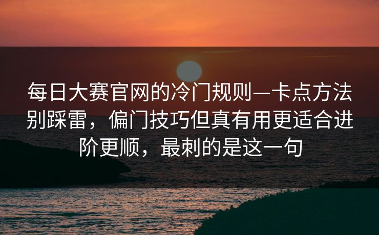 每日大赛官网的冷门规则—卡点方法别踩雷，偏门技巧但真有用更适合进阶更顺，最刺的是这一句  第1张
